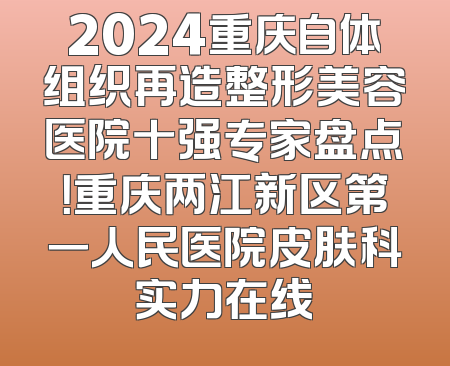 2024重庆自体组织再造整形美容医院十强专家盘点！重庆两江新区第一人民医院皮肤科实力在线