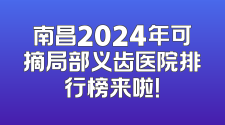 南昌2024年可摘局部义齿医院排行榜来啦！