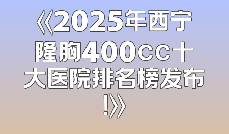 《2025年西宁隆胸400cc十大医院排名榜发布！》