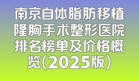 南京自体脂肪移植隆胸手术整形医院排名榜单及价格概览（2025版）