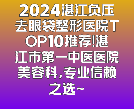 2024湛江负压去眼袋整形医院TOP10推荐！湛江市第一中医医院美容科，专业信赖之选~
