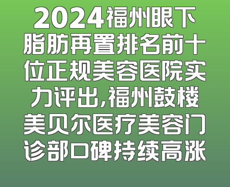 2024福州眼下脂肪再置排名前十位正规美容医院实力评出，福州鼓楼美贝尔医疗美容门诊部口碑持续高涨