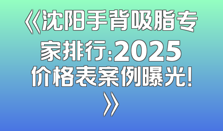《沈阳手背吸脂专家排行：2025价格表案例曝光！》