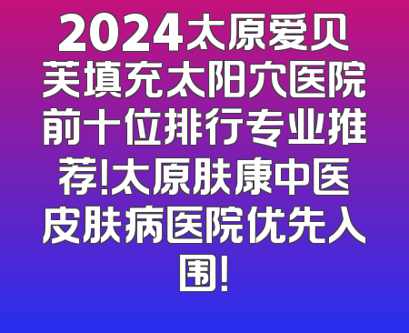 2024太原爱贝芙填充太阳穴医院前十位排行专业推荐！太原肤康中医皮肤病医院优先入围！