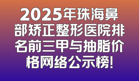 2025年珠海鼻部矫正整形医院排名前三甲与抽脂价格网络公示榜！