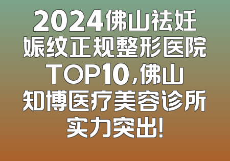 2024佛山祛妊娠纹正规整形医院TOP10，佛山知博医疗美容诊所实力突出！