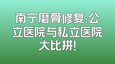 南宁磨骨修复：公立医院与私立医院大比拼！