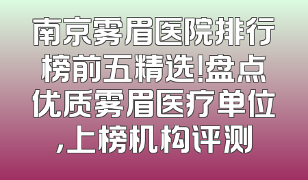 南京雾眉医院排行榜前五精选！盘点优质雾眉医疗单位，上榜机构评测
