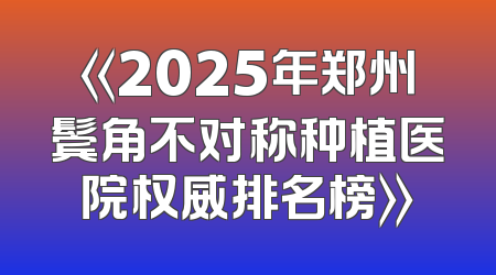 《2025年郑州鬓角不对称种植医院权威排名榜》