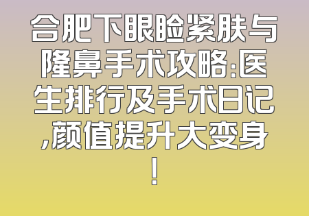 合肥下眼睑紧肤与隆鼻手术攻略：医生排行及手术日记，颜值提升大变身！