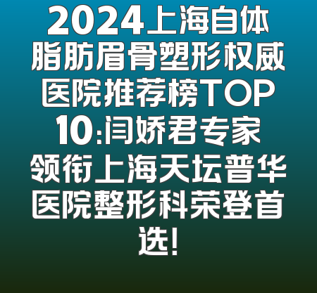 2024上海自体脂肪眉骨塑形权威医院推荐榜TOP10：闫娇君专家领衔上海天坛普华医院整形科荣登首选！