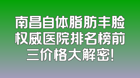 南昌自体脂肪丰脸权威医院排名榜前三价格大解密！