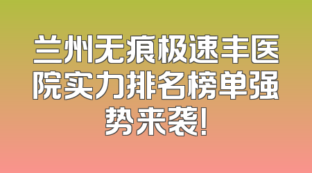 兰州无痕极速丰医院实力排名榜单强势来袭！