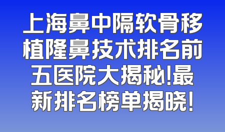 上海鼻中隔软骨移植隆鼻技术排名前五医院大揭秘！最新排名榜单揭晓！
