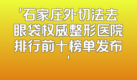 '石家庄外切法去眼袋权威整形医院排行前十榜单发布'