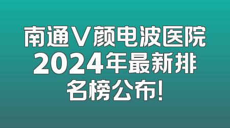 南通V颜电波医院2024年最新排名榜公布！