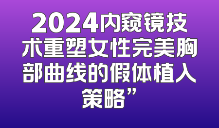 2024内窥镜技术重塑女性完美胸部曲线的假体植入策略”