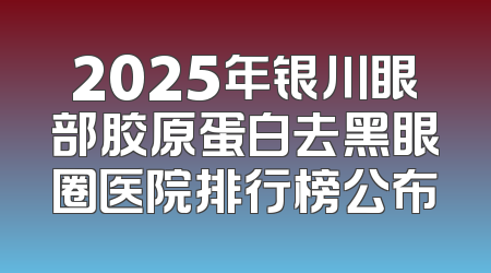 2025年银川眼部胶原蛋白去黑眼圈医院排行榜公布