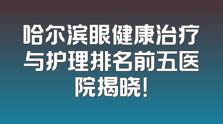 哈尔滨眼健康治疗与护理排名前五医院揭晓！