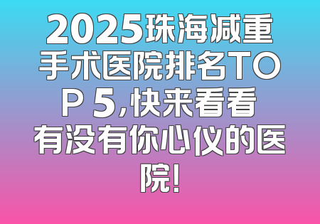 2025珠海减重手术医院排名TOP 5，快来看看有没有你心仪的医院！