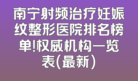 南宁射频治疗妊娠纹整形医院排名榜单！权威机构一览表（最新）
