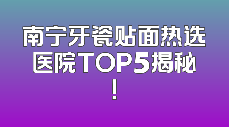 南宁牙瓷贴面热选医院TOP5揭秘！