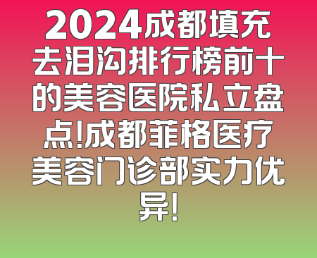 2024成都填充去泪沟排行榜前十的美容医院私立盘点！成都菲格医疗美容门诊部实力优异！