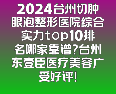 2024台州切肿眼泡整形医院综合实力top10排名哪家靠谱？台州东壹臣医疗美容广受好评！