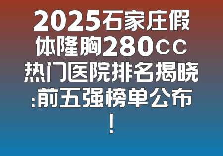2025石家庄假体隆胸280cc热门医院排名揭晓：前五强榜单公布！