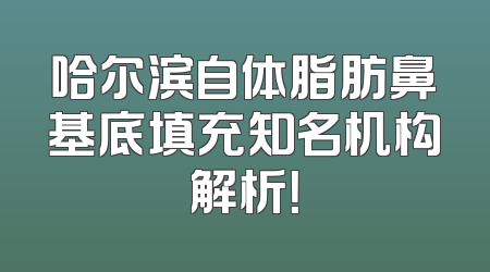 哈尔滨自体脂肪鼻基底填充知名机构解析！