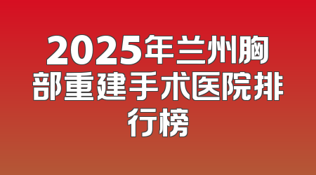 2025年兰州胸部重建手术医院排行榜