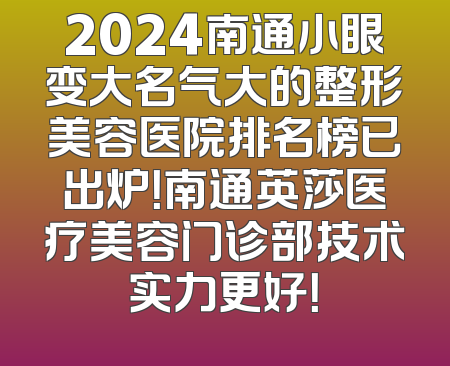 2024南通小眼变大名气大的整形美容医院排名榜已出炉！南通英莎医疗美容门诊部技术实力更好！
