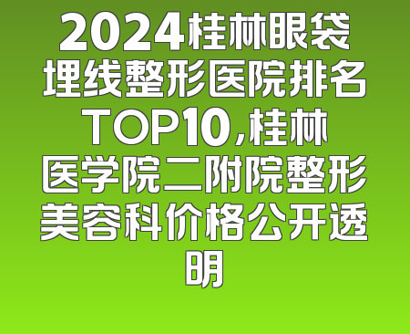 2024桂林眼袋埋线整形医院排名TOP10，桂林医学院二附院整形美容科价格公开透明