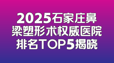 2025石家庄鼻梁塑形术权威医院排名TOP5揭晓