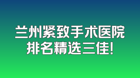 兰州紧致手术医院排名精选三佳！