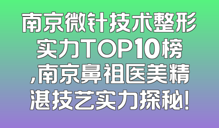 南京微针技术整形实力TOP10榜，南京鼻祖医美精湛技艺实力探秘！