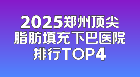 2025郑州顶尖脂肪填充下巴医院排行TOP4