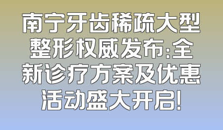 南宁牙齿稀疏大型整形权威发布：全新诊疗方案及优惠活动盛大开启！
