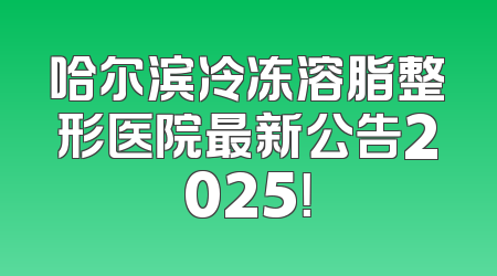 哈尔滨冷冻溶脂整形医院最新公告2025！