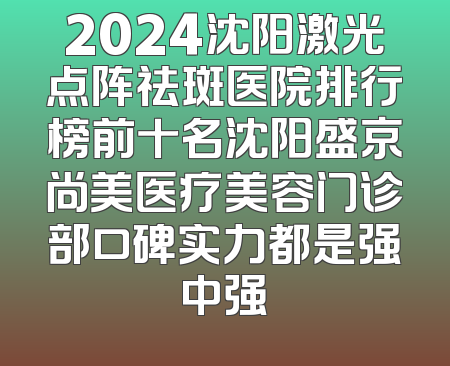2024沈阳激光点阵祛斑医院排行榜前十名沈阳盛京尚美医疗美容门诊部口碑实力都是强中强