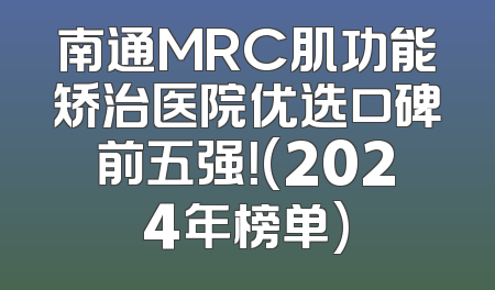 南通MRC肌功能矫治医院优选口碑前五强！(2024年榜单)