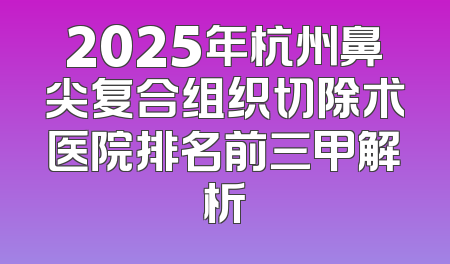 2025年杭州鼻尖复合组织切除术医院排名前三甲解析