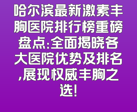 哈尔滨最新激素丰胸医院排行榜重磅盘点：全面揭晓各大医院优势及排名，展现权威丰胸之选！