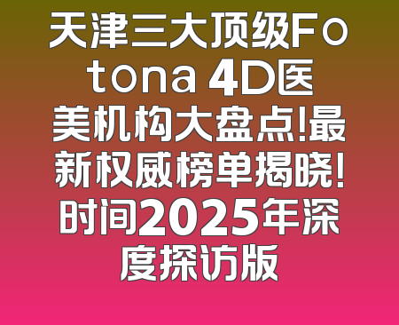 天津三大顶级Fotona 4D医美机构大盘点！最新权威榜单揭晓！时间2025年深度探访版