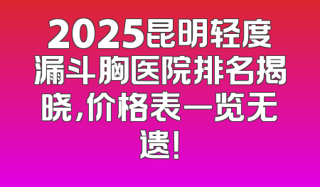 2025昆明轻度漏斗胸医院排名揭晓，价格表一览无遗！