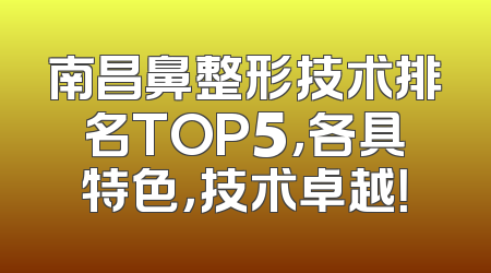 南昌鼻整形技术排名TOP5，各具特色，技术卓越！