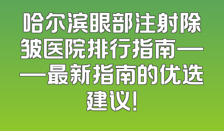 哈尔滨眼部注射除皱医院排行指南——最新指南的优选建议！