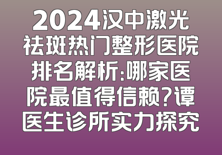 2024汉中激光祛斑热门整形医院排名解析：哪家医院最值得信赖？谭医生诊所实力探究