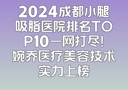 2024成都小腿吸脂医院排名TOP10一网打尽！婉乔医疗美容技术实力上榜