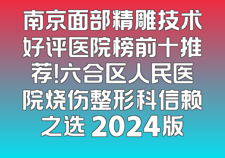 南京面部精雕技术好评医院榜前十推荐！六合区人民医院烧伤整形科信赖之选 2024版